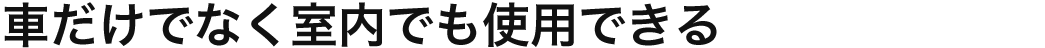 車だけでなく室内でも使用できる