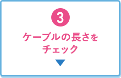 3.ケーブルの長さをチェック