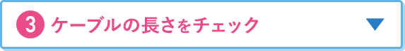 3.ケーブルの長さをチェック