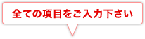 全ての項目をご入力下さい。