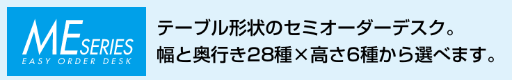 MEシリーズのセミオーダーテーブルなら、テーブルの形状を幅と奥行き28種×高さ6種から選べます。