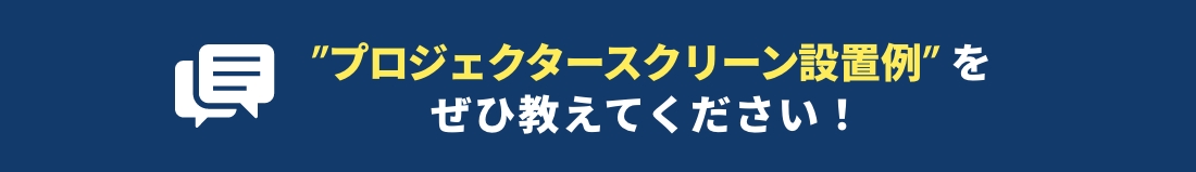 ”プロジェクタースクリーン設置例”を、ぜひ教えてください！