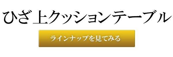 ひざ上クッションテーブル　ラインナップを見てみる