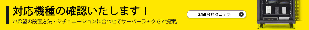 対応機種の確認いたします！ご希望の設置方法・シチュエーションに合わせてサーバーラックをご提案。