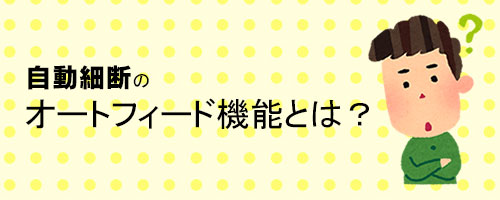 自動細断のオートフィード機能とは？