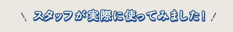スタッフが実際に使ってみました！