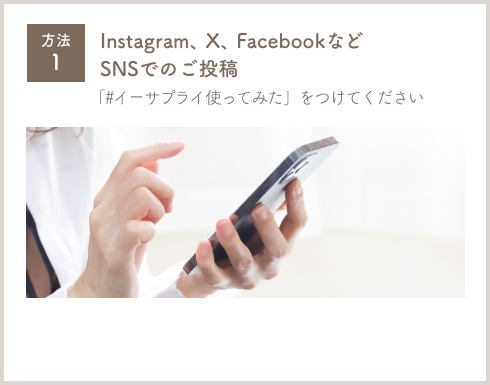 方法1：Instagram、X（旧twitter）、Facebookなどの、SNSでのご投稿。ハッシュタグは「#イーサプライ使ってみた」をつけてください