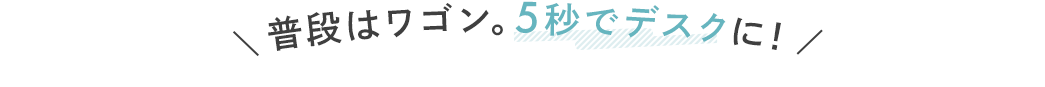 普段はワゴン 5秒でデスクに