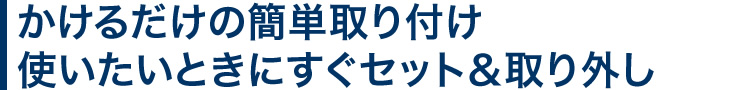 かけるだけの簡単取り付け　使いたいときにすぐセット＆取り外し