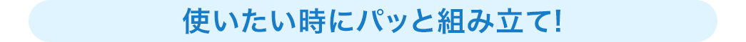 使いたい時にパッと組み立て