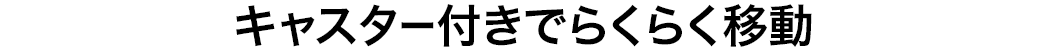 キャスター付きでらくらく移動