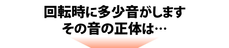 回転時に多少音がします　その音の正体は