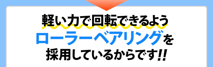 軽い力で回転できるようローラーベアリングを採用しているからです