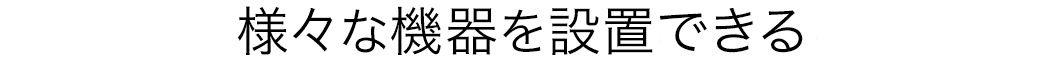 様々な機器を設置できる