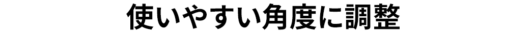 使いやすい角度に調整