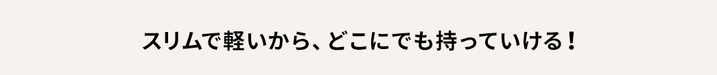 スリムで軽いから、どこにでも持っていける