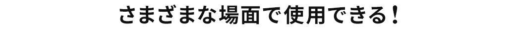 さまざまな場面で使用できる