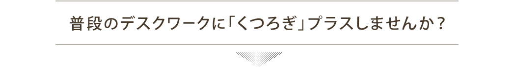 普段のデスクワークに「くつろぎ」プラスしませんか