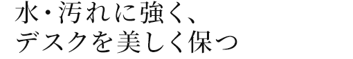 水・汚れに強く、デスクを美しく保つ