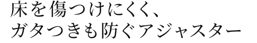 床を傷つけにくく、ガタつきも防ぐアジャスター