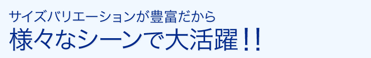 サイズバリエーションが豊富だから様々なシーンで大活躍