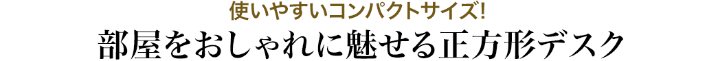 使いやすいコンパクトサイズ 部屋をおしゃれに魅せる正方形デスク