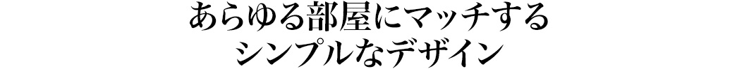 あらゆる部屋にマッチするシンプルなデザイン