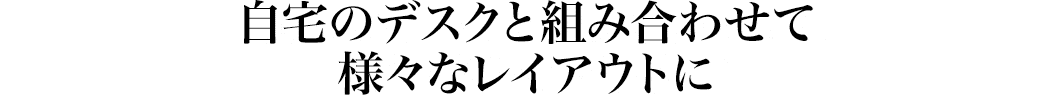 自宅のデスクと組み合わせて様々なレイアウトに