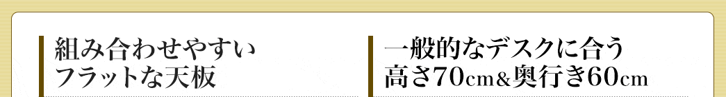 組み合わせやすいフラットな天板 一般的なデスクに合う高さ70?p＆奥行き60cm