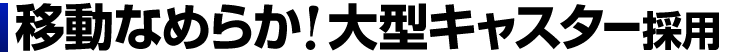 移動なめらか　大型キャスター採用