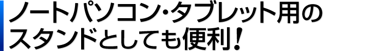 ノートパソコン・タブレット用のスタンドとしても便利