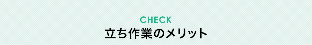 CHECK 立ち作業のメリット