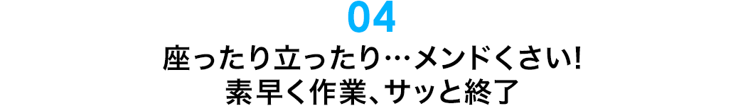 座ったり立ったりメンドくさい 素早く作業、サッと終了