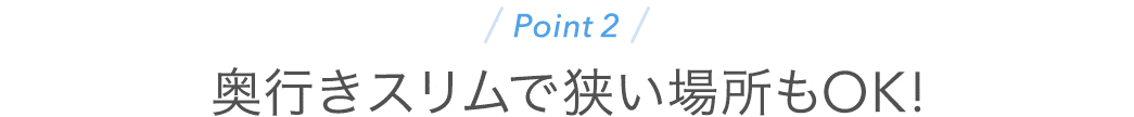 奥行きスリムで狭い場所もOK