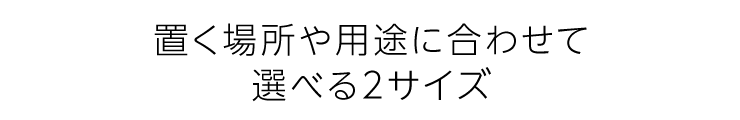 置く場所や用途に合わせて選べる2サイズ