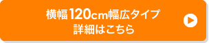 横幅120cm幅広タイプ 詳細はこちら