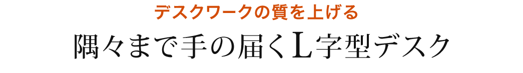 デスクワークの質を上げる 隅々まで手のとどくL字型デスク