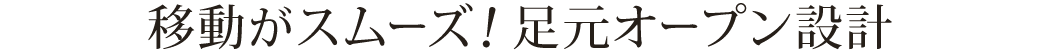 移動がスムーズ 足元オープン設計