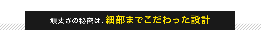 頑丈さの秘密は、細部までこだわった設計