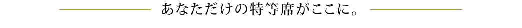 あなただけの特等席がここに