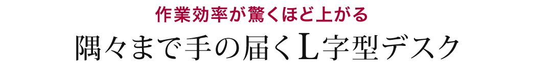 作業効率が驚くほど上がる 隅々まで手の届くL字型デスク