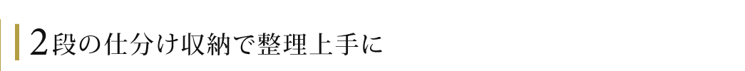 2段の仕分け収納で整理上手に