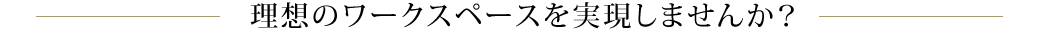 理想のワークスペースを実現しませんか