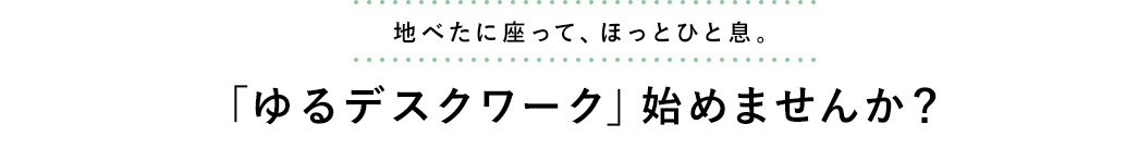 地べたに座って、ほっとひと息 「ゆるデスクワーク」始めませんか？