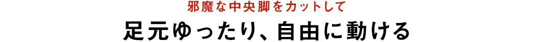 邪魔な中央脚をカットして足元ゆったり、自由に動ける