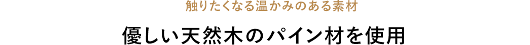 触りたくなる温かみのある素材 優しい天然木のパイン材を使用