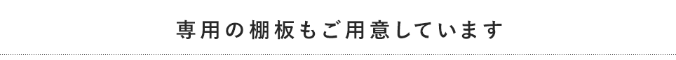 専用の棚板もご用意しています