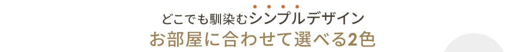 どこでも馴染むシンプルデザイン お部屋に合わせて選べる2色