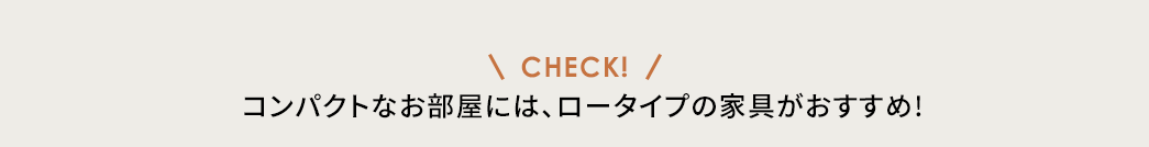 コンパクトなお部屋には、ロータイプの家具がおすすめ