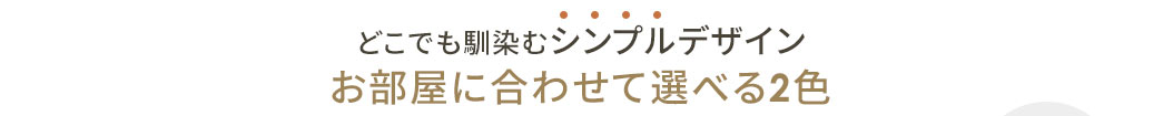 どこでも馴染むシンプルデザイン お部屋に合わせて選べる2色